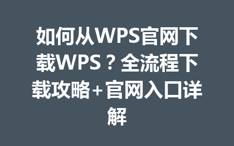 如何从WPS官网下载WPS？全流程下载攻略+官网入口详解 一