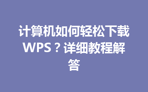 计算机如何轻松下载WPS？详细教程解答 一