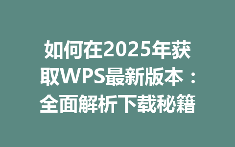 如何在2025年获取WPS最新版本：全面解析下载秘籍 一