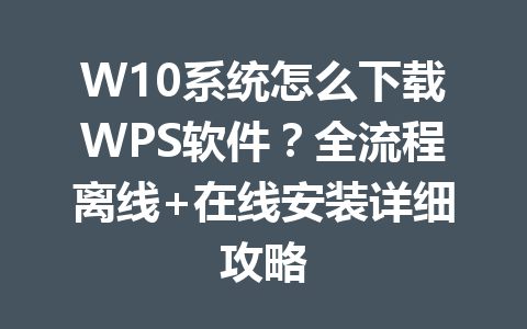 W10系统怎么下载WPS软件?全流程离线+在线安装详细攻略 一