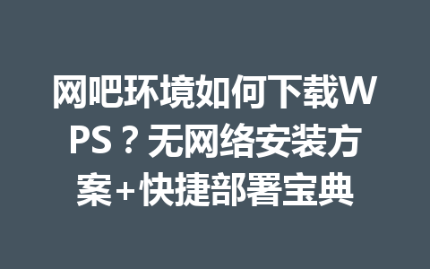 网吧环境如何下载WPS?无网络安装方案+快捷部署宝典 一