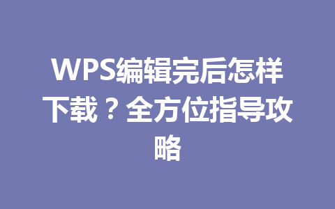 WPS编辑完后怎样下载？全方位指导攻略 一
