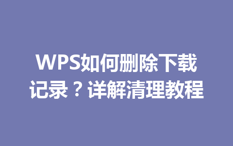 WPS如何删除下载记录?详解清理教程 一