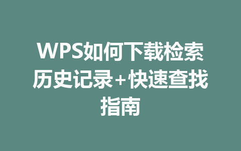 WPS如何下载检索历史记录+快速查找指南 一