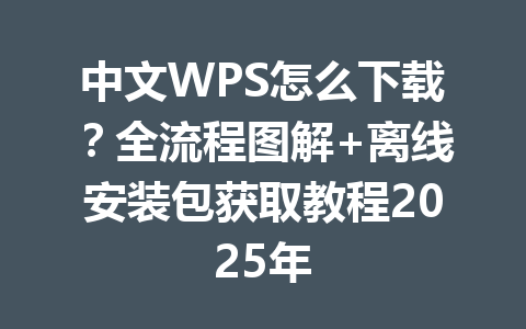 中文WPS怎么下载？全流程图解+离线安装包获取教程2025年 一