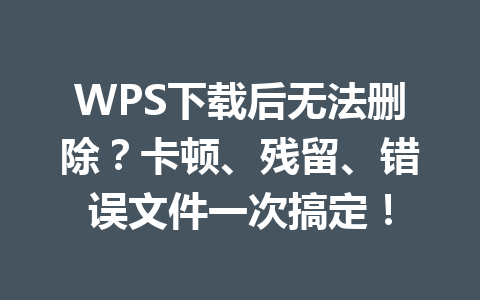 WPS下载后无法删除？卡顿、残留、错误文件一次搞定！ 一