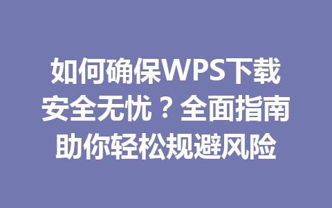 如何确保WPS下载安全无忧？全面指南助你轻松规避风险 一