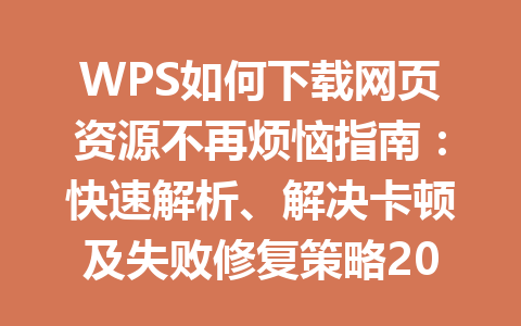 WPS如何下载网页资源不再烦恼指南：快速解析、解决卡顿及失败修复策略2025年 一