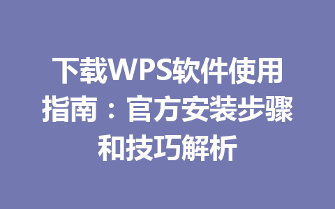 下载WPS软件使用指南：官方安装步骤和技巧解析 一