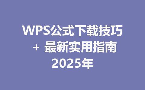 WPS公式下载技巧 + 最新实用指南2025年 一