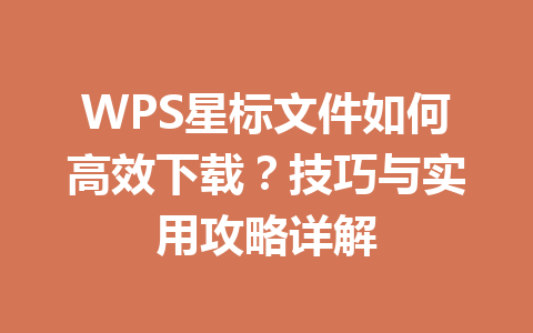 WPS星标文件如何高效下载？技巧与实用攻略详解 一