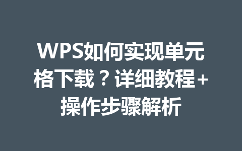 WPS如何实现单元格下载？详细教程+操作步骤解析 一