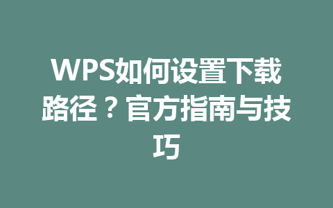 WPS如何设置下载路径?官方指南与技巧 一