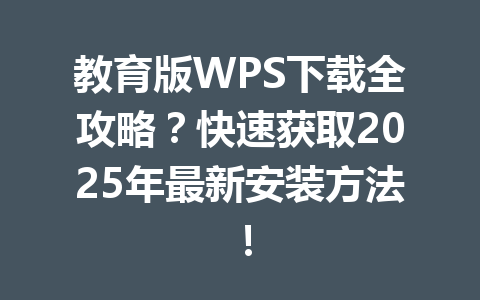 教育版WPS下载全攻略？快速获取2025年最新安装方法！ 一