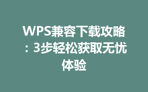 WPS兼容下载攻略:3步轻松获取无忧体验 一