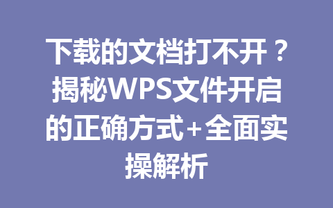 下载的文档打不开?揭秘WPS文件开启的正确方式+全面实操解析 一