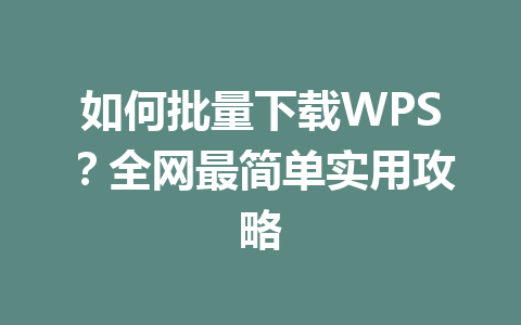 如何批量下载WPS？全网最简单实用攻略 一