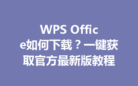 WPS Office如何下载？一键获取官方最新版教程 一