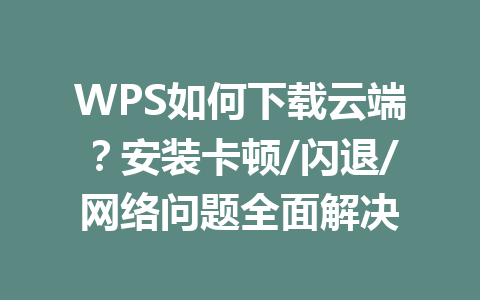WPS如何下载云端？安装卡顿/闪退/网络问题全面解决 一