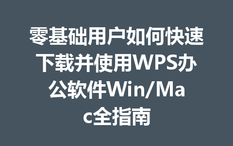 零基础用户如何快速下载并使用WPS办公软件Win/Mac全指南 一