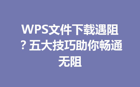 WPS文件下载遇阻？五大技巧助你畅通无阻 一