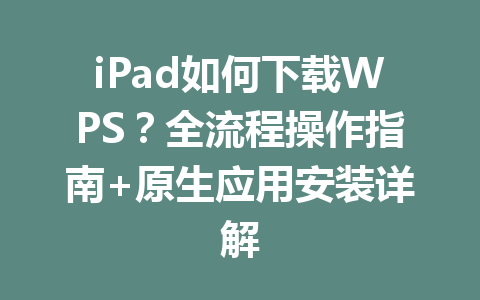 iPad如何下载WPS?全流程操作指南+原生应用安装详解 一