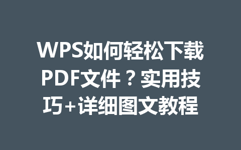 WPS如何轻松下载PDF文件?实用技巧+详细图文教程 一