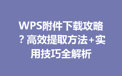 WPS附件下载攻略?高效提取方法+实用技巧全解析 一