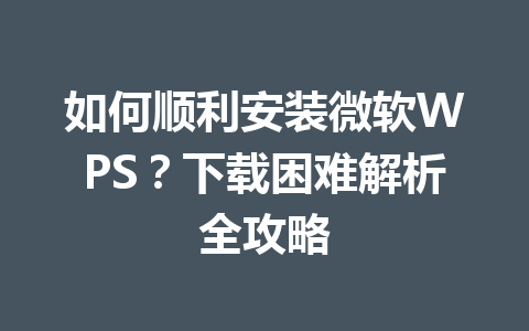 如何顺利安装微软WPS?下载困难解析全攻略 一