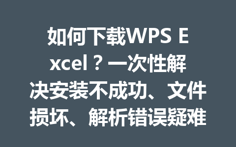 如何下载WPS Excel？一次性解决安装不成功、文件损坏、解析错误疑难问题 一