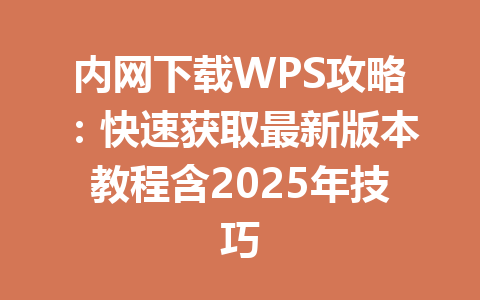 内网下载WPS攻略：快速获取最新版本教程含2025年技巧 一