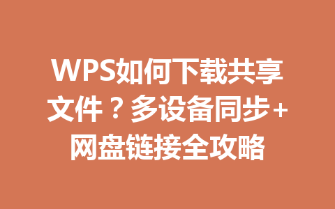 WPS如何下载共享文件?多设备同步+网盘链接全攻略 一