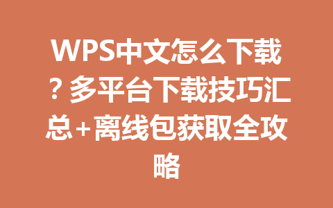WPS中文怎么下载？多平台下载技巧汇总+离线包获取全攻略 一
