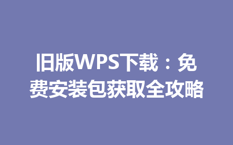 旧版WPS下载：免费安装包获取全攻略 一