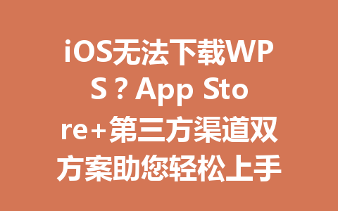 iOS无法下载WPS？App Store+第三方渠道双方案助您轻松上手 一