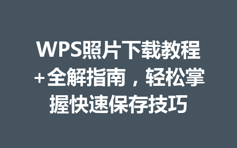 WPS照片下载教程+全解指南，轻松掌握快速保存技巧 一
