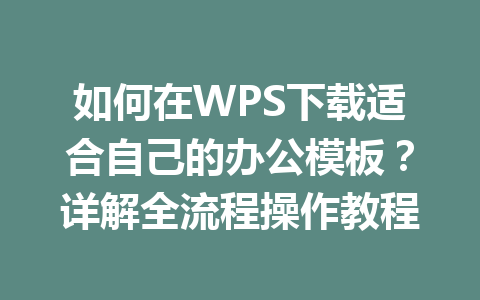 如何在WPS下载适合自己的办公模板?详解全流程操作教程 一
