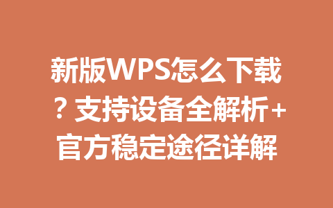新版WPS怎么下载？支持设备全解析+官方稳定途径详解 一