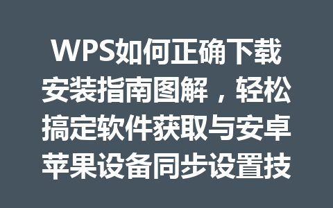 WPS如何正确下载安装指南图解，轻松搞定软件获取与安卓苹果设备同步设置技巧 一