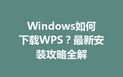 Windows如何下载WPS？最新安装攻略全解 一