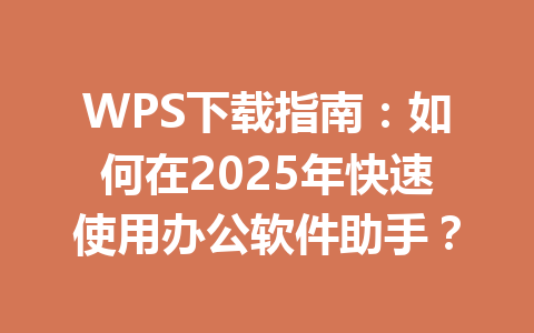 WPS下载指南：如何在2025年快速使用办公软件助手？ 一