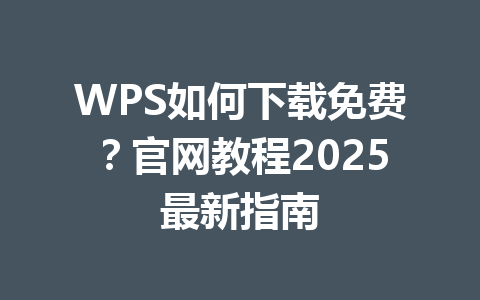 WPS如何下载免费?官网教程2025最新指南 一