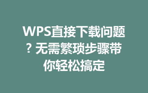 WPS直接下载问题? 无需繁琐步骤带你轻松搞定 一