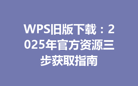 WPS旧版下载：2025年官方资源三步获取指南 一