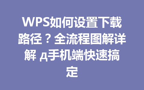 WPS如何设置下载路径？全流程图解详解 д手机端快速搞定 一