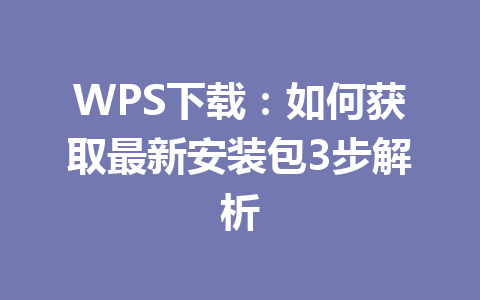 WPS下载：如何获取最新安装包3步解析 一
