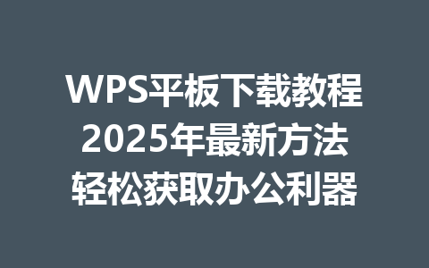 WPS平板下载教程2025年最新方法轻松获取办公利器 一